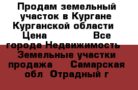 Продам земельный участок в Кургане Курганской области › Цена ­ 500 000 - Все города Недвижимость » Земельные участки продажа   . Самарская обл.,Отрадный г.